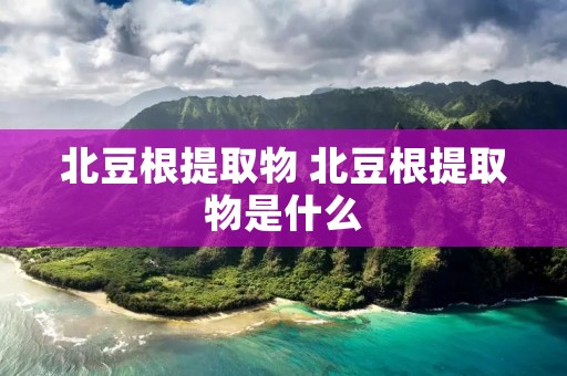 北豆根提取物 北豆根提取物是什么 北豆根提取物 北豆根提取物是什么