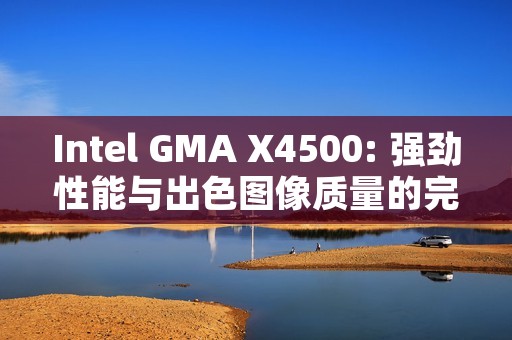 Intel GMA X4500: 强劲性能与出色图像质量的完美结合 Intel GMA X4500: 强劲性能与出色图像质量的完美结合