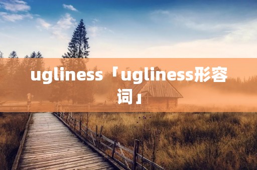 ugliness「ugliness形容词」 ugliness「ugliness形容词」