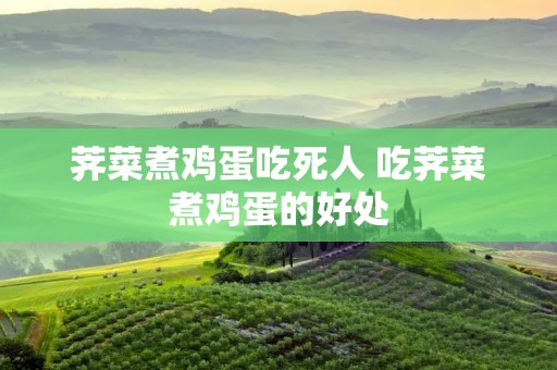 荠菜煮鸡蛋吃死人 吃荠菜煮鸡蛋的好处