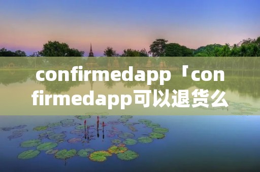 confirmedapp「confirmedapp可以退货么」