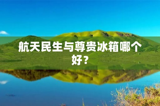 航天民生与尊贵冰箱哪个好？