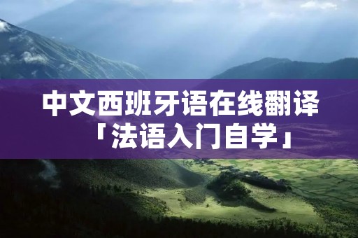 中文西班牙语在线翻译「法语入门自学」 中文西班牙语在线翻译「法语入门自学」