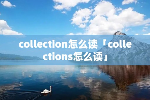 collection怎么读「collections怎么读」