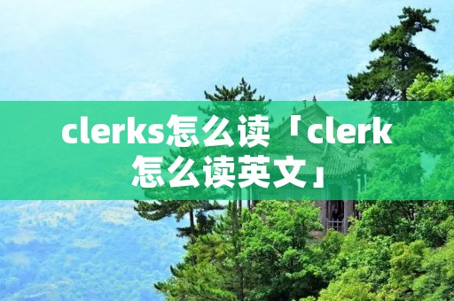 clerks怎么读「clerk怎么读英文」 clerks怎么读「clerk怎么读英文」