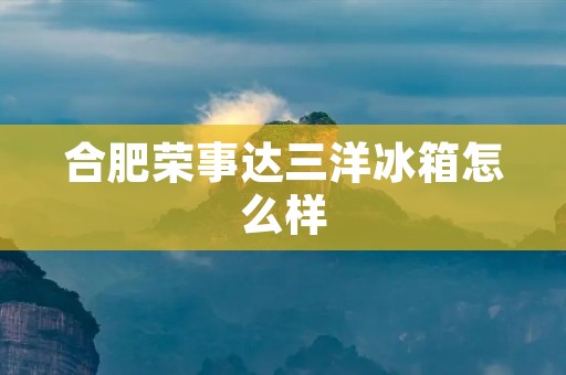 合肥荣事达三洋冰箱怎么样:全面解析合肥荣事达三洋冰箱的性能与优势 合肥荣事达三洋冰箱怎么样:全面解析合肥荣事达三洋冰箱的性能与优势