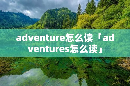 adventure怎么读「adventures怎么读」