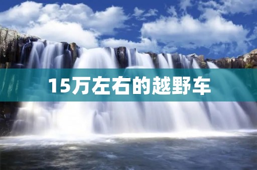 15万左右的越野车：性价比高的选择