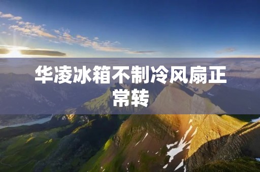 华凌冰箱不制冷风扇正常转：原因与解决方法