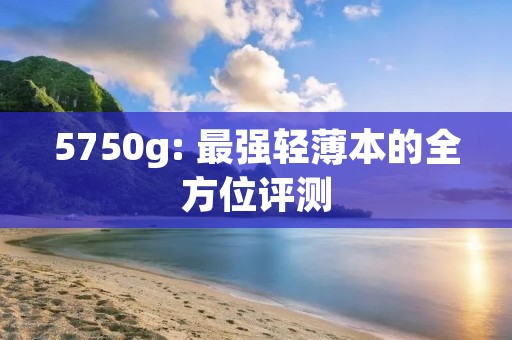 5750g: 最强轻薄本的全方位评测
