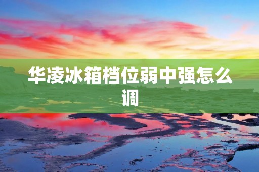 华凌冰箱档位弱中强怎么调
