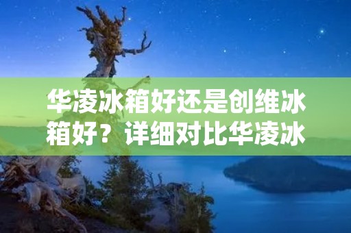 华凌冰箱好还是创维冰箱好?详细对比华凌冰箱和创维冰箱 华凌冰箱好还是创维冰箱好?详细对比华凌冰箱和创维冰箱