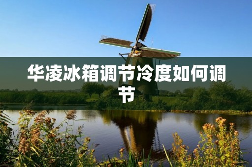 华凌冰箱调节冷度如何调节 华凌冰箱调节冷度如何调节