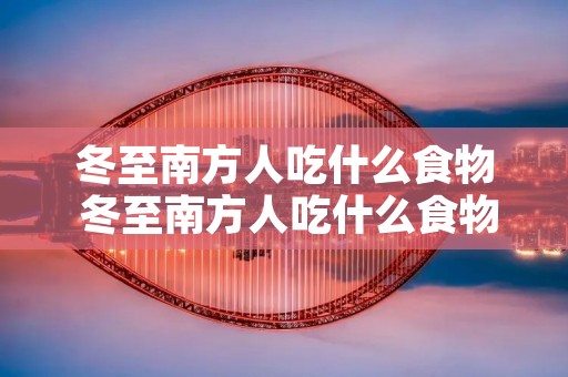 冬至南方人吃什么食物 冬至南方人吃什么食物蚂蚁
