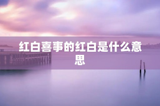 红白喜事的红白是什么意思