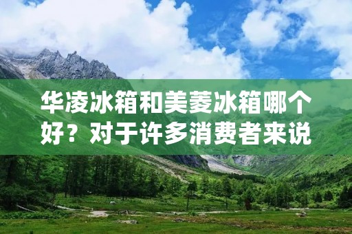 华凌冰箱和美菱冰箱哪个好?对于许多消费者来说,购买一台高性能、耐用的冰箱是一个重要的决策。在这个竞争激烈的市场中,华凌冰箱和美菱冰箱都是备受瞩目的品牌。然而,要确定哪个品牌更好并不容易。在本文中,我们将对这两个品牌的关键特点进行详细比较,以帮助您做出明智的购买决策。 华凌冰箱和美菱冰箱哪个好?对于许多消费者来说,购买一台高性能、耐用的冰箱是一个重要的决策。在这个竞争激烈的市场中,华凌冰箱和美菱冰箱都是备受瞩目的品牌。然而,要确定哪个品牌更好并不容易。在本文中,我们将对这两个品牌的关键特点进行详细比较,以帮助您做出明智的购买决策。