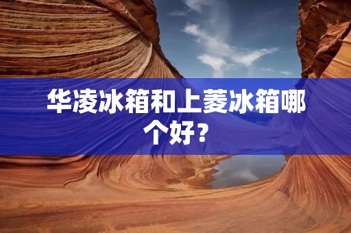 华凌冰箱和上菱冰箱哪个好？