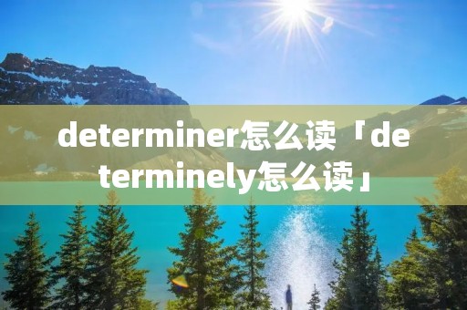 determiner怎么读「determinely怎么读」