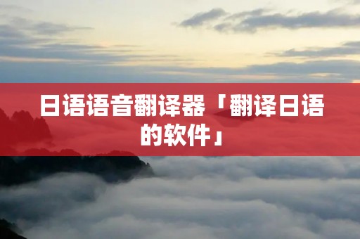 日语语音翻译器「翻译日语的软件」