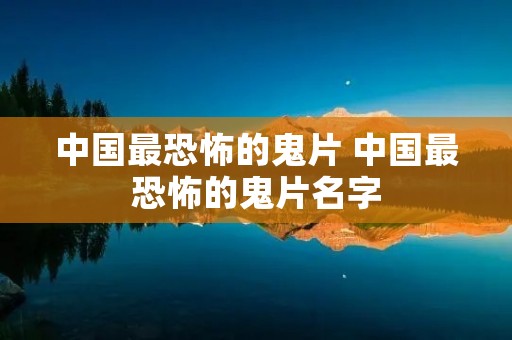 中国最恐怖的鬼片 中国最恐怖的鬼片名字 中国最恐怖的鬼片 中国最恐怖的鬼片名字