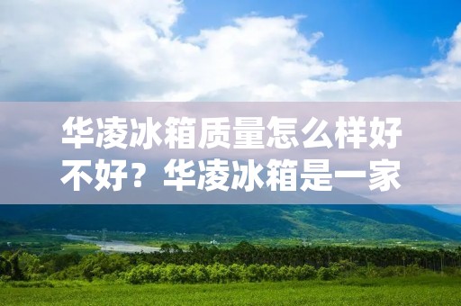 华凌冰箱质量怎么样好不好？华凌冰箱是一家知名的家电品牌，其产品质量备受消费者关注。本文将从华凌冰箱的品牌实力、产品性能、用户评价等方面进行详细描述，以帮助读者了解华凌冰箱的质量状况。
