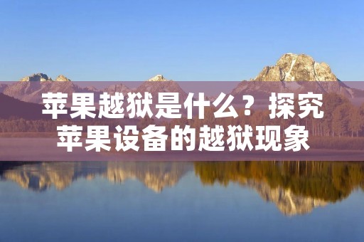 苹果越狱是什么?探究苹果设备的越狱现象 苹果越狱是什么?探究苹果设备的越狱现象