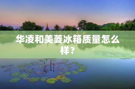 华凌和美菱冰箱质量怎么样？