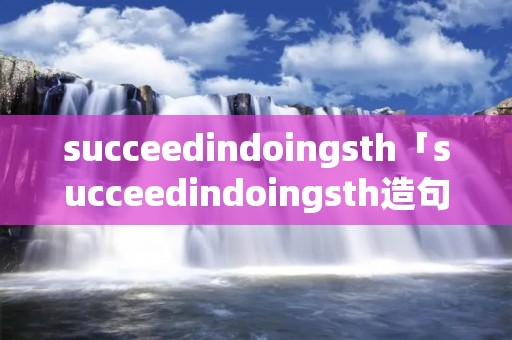 succeedindoingsth「succeedindoingsth造句简单」 succeedindoingsth「succeedindoingsth造句简单」
