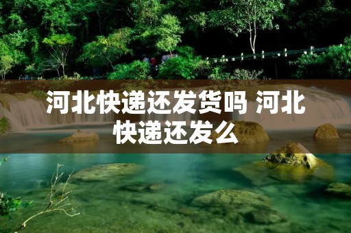 河北快递还发货吗 河北快递还发么