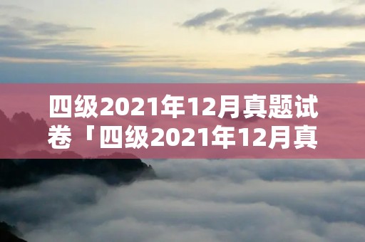 四级2021年12月真题试卷「四级2021年12月真题试卷作文」