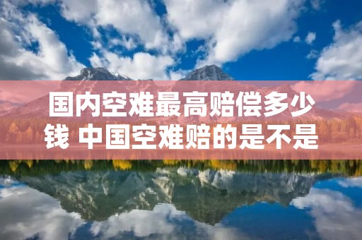 国内空难最高赔偿多少钱 中国空难赔的是不是太少了