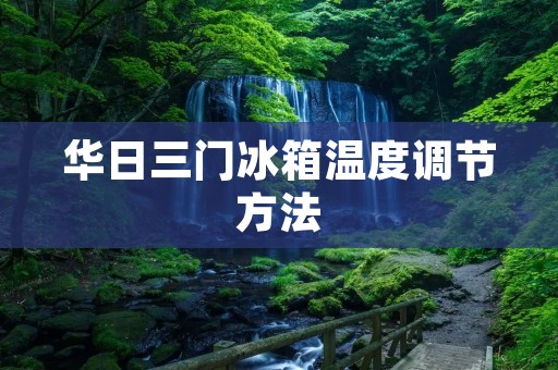 华日三门冰箱温度调节方法