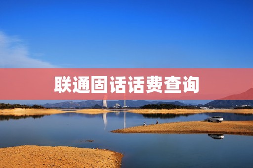 联通固话话费查询:一键了解账单详情 联通固话话费查询:一键了解账单详情