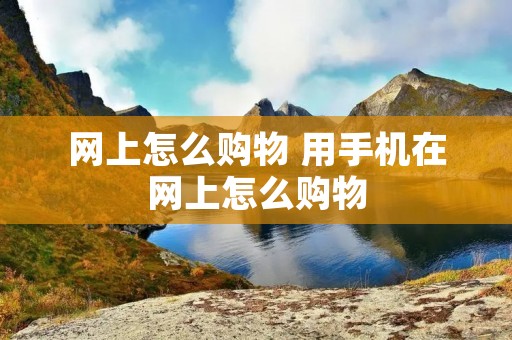 网上怎么购物 用手机在网上怎么购物