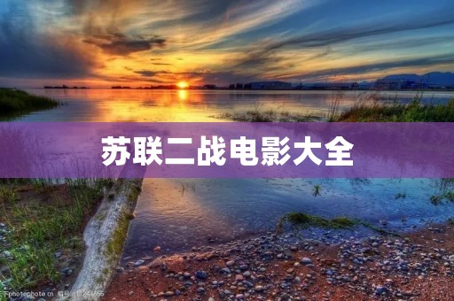 苏联二战电影大全:重温历史,感受英勇壮丽的战争画面 苏联二战电影大全:重温历史,感受英勇壮丽的战争画面