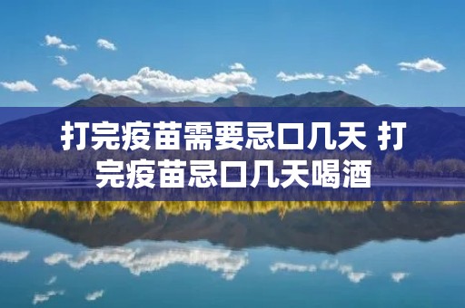 打完疫苗需要忌口几天 打完疫苗忌口几天喝酒