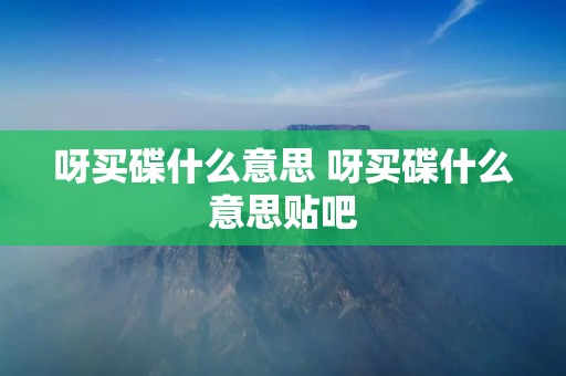 呀买碟什么意思 呀买碟什么意思贴吧