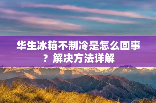 华生冰箱不制冷是怎么回事？解决方法详解
