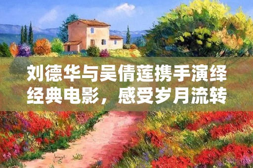 刘德华与吴倩莲携手演绎经典电影,感受岁月流转中的情感碰撞 刘德华与吴倩莲携手演绎经典电影,感受岁月流转中的情感碰撞