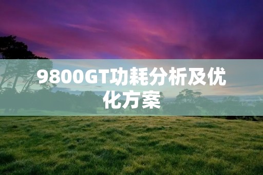 9800GT功耗分析及优化方案