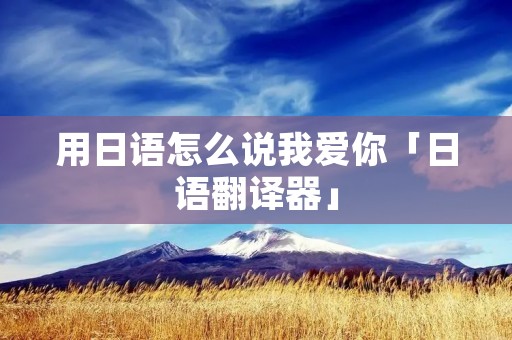 用日语怎么说我爱你「日语翻译器」