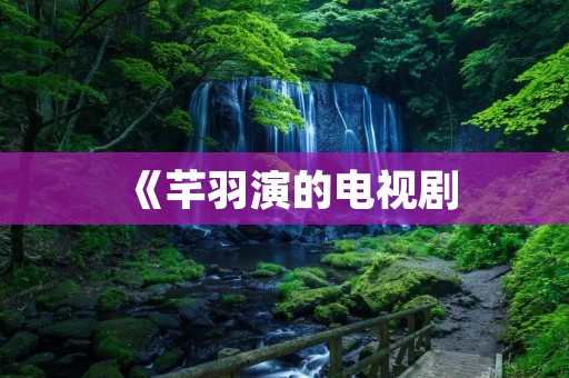 《芊羽演的电视剧:一部令人心动的情感剧》 《芊羽演的电视剧:一部令人心动的情感剧》
