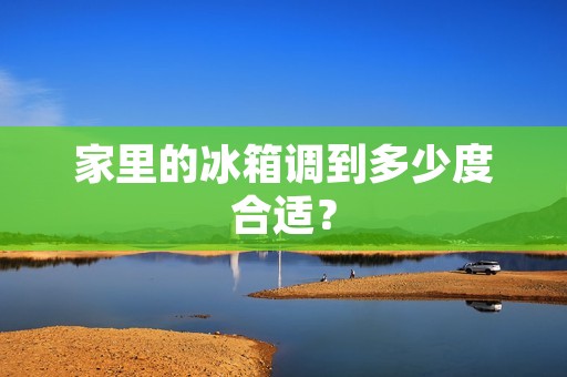 家里的冰箱调到多少度合适? 家里的冰箱调到多少度合适?