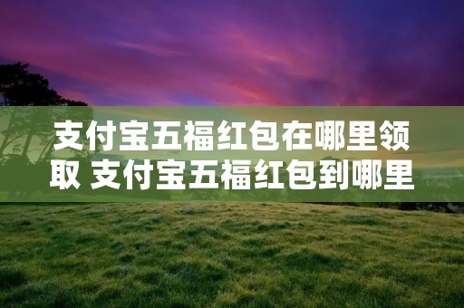 支付宝五福红包在哪里领取 支付宝五福红包到哪里领 支付宝五福红包在哪里领取 支付宝五福红包到哪里领
