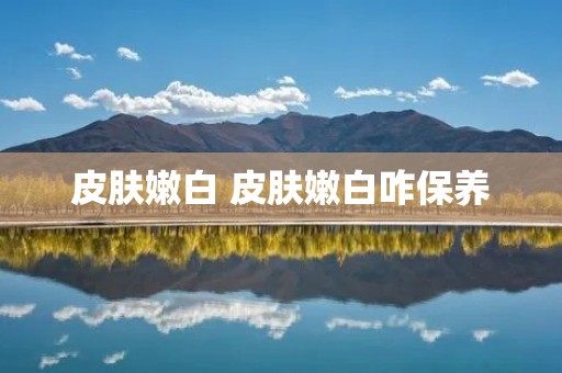 皮肤嫩白 皮肤嫩白咋保养