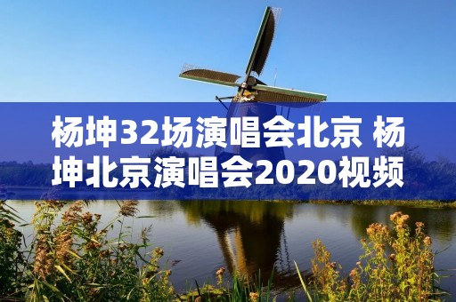 杨坤32场演唱会北京 杨坤北京演唱会2020视频 杨坤32场演唱会北京 杨坤北京演唱会2020视频