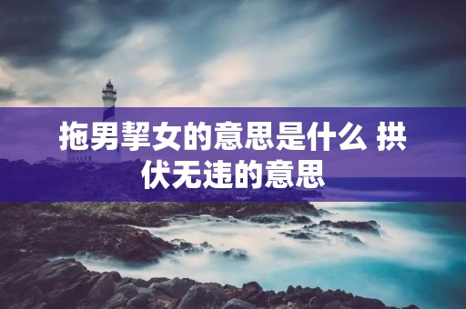 拖男挈女的意思是什么 拱伏无违的意思