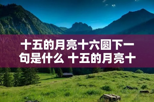 十五的月亮十六圆下一句是什么 十五的月亮十六圆下一句作诗