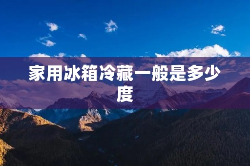 家用冰箱冷藏一般是多少度 家用冰箱冷藏一般是多少度