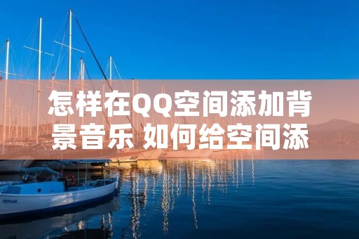 怎样在QQ空间添加背景音乐 如何给空间添加背景音乐 怎样在QQ空间添加背景音乐 如何给空间添加背景音乐